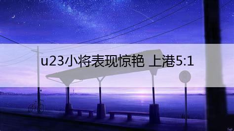 u23小将表现惊艳 上港5:1大胜北京国安【亚搏体育app官方入口】(图1)